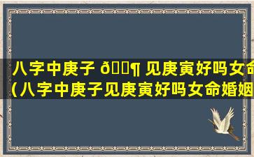 八字中庚子 🐶 见庚寅好吗女命（八字中庚子见庚寅好吗女命婚姻）